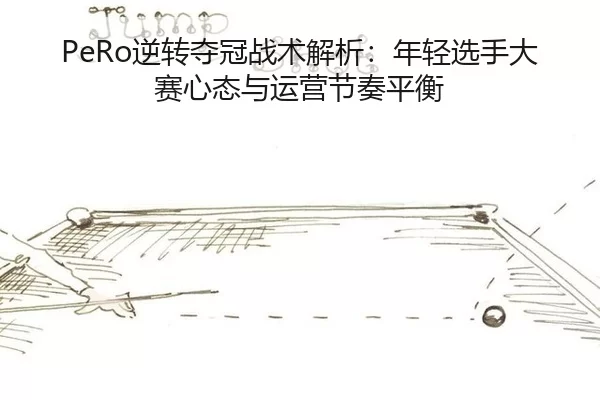 PeRo逆转夺冠战术解析：年轻选手大赛心态与运营节奏平衡
